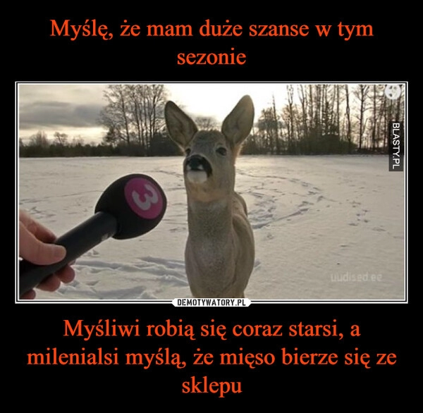 
    Myślę, że mam duże szanse w tym sezonie Myśliwi robią się coraz starsi, a milenialsi myślą, że mięso bierze się ze sklepu