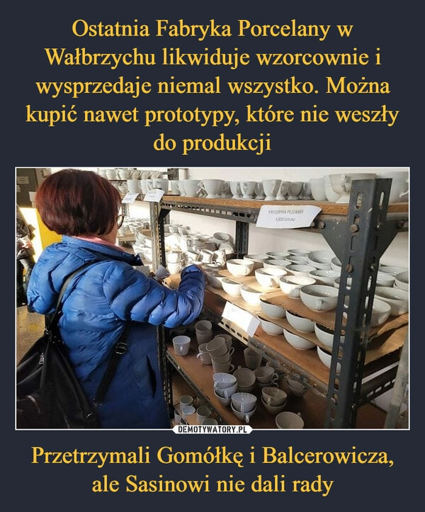 
    Ostatnia Fabryka Porcelany w Wałbrzychu likwiduje wzorcownie i wysprzedaje niemal wszystko. Można kupić nawet prototypy, które nie weszły do produkcji Przetrzymali Gomółkę i Balcerowicza, ale Sasinowi nie dali rady