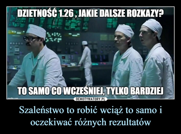 
    Szaleństwo to robić wciąż to samo i oczekiwać różnych rezultatów