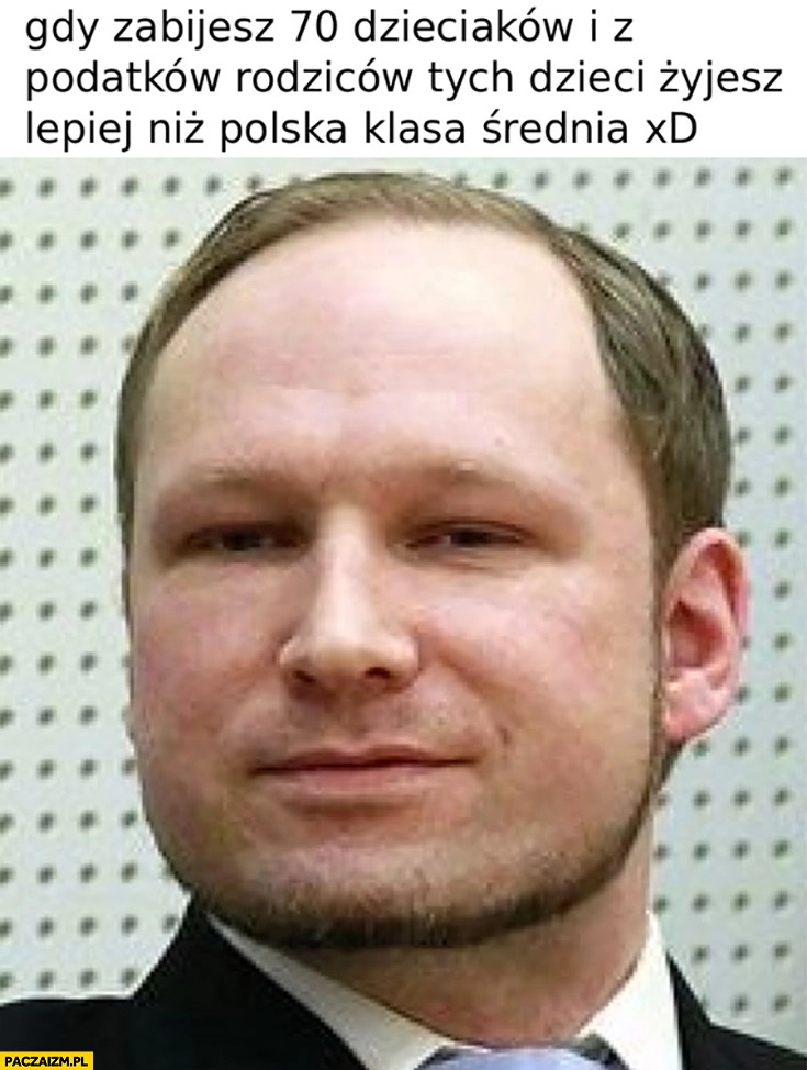 
    Breivik gdy zabijesz 70 dzieciaków i z podatków rodziców tych dzieci żyjesz lepiej niż polska klasa średnia