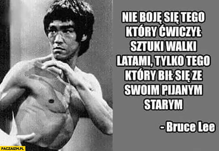 
    Bruce Lee nie boje się tego który ćwiczył sztuki walki latami tylko tego który bił się ze swoim pijanym starym cytat