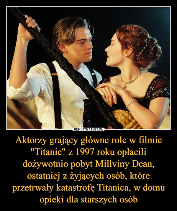 
    Aktorzy grający główne role w filmie "Titanic" z 1997 roku opłacili dożywotnio pobyt Millviny Dean, ostatniej z żyjących osób, które przetrwały katastrofę Titanica, w domu opieki dla starszych osób