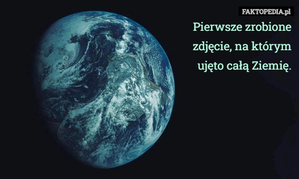 
    Pierwsze zrobione zdjęcie, na którym ujęto całą Ziemię.