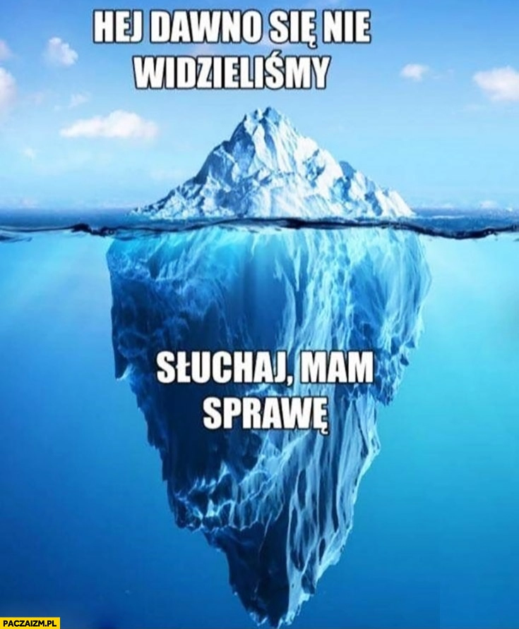 
    Hej dawno się nie widzieliśmy, słuchaj mam sprawę góra lodowa