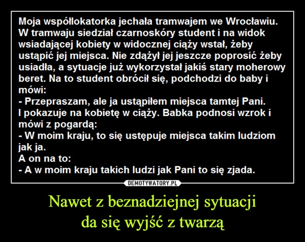 
    Nawet z beznadziejnej sytuacji
da się wyjść z twarzą