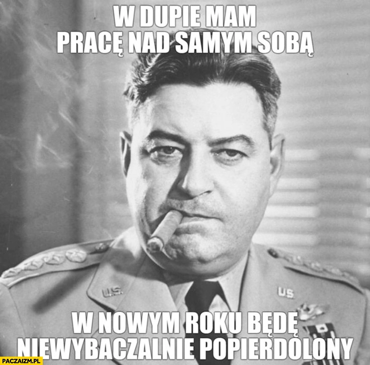 
    W dupie mam pracę nad samym sobą, w Nowym Roku będę niewybaczalnie popierdzielony