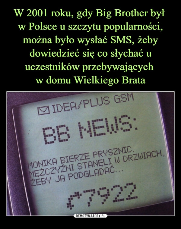 
    W 2001 roku, gdy Big Brother był 
w Polsce u szczytu popularności, można było wysłać SMS, żeby dowiedzieć się co słychać u uczestników przebywających 
w domu Wielkiego Brata