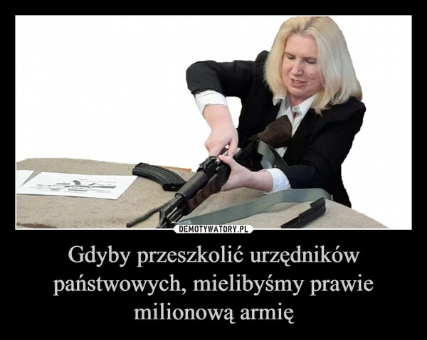 
    Gdyby przeszkolić urzędników państwowych, mielibyśmy prawie milionową armię 