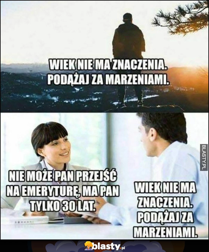 
    Nie może pan przejść na emeryturę, ma pan tylko 30 lat, wiek nie ma znaczenia, podążaj za marzeniami