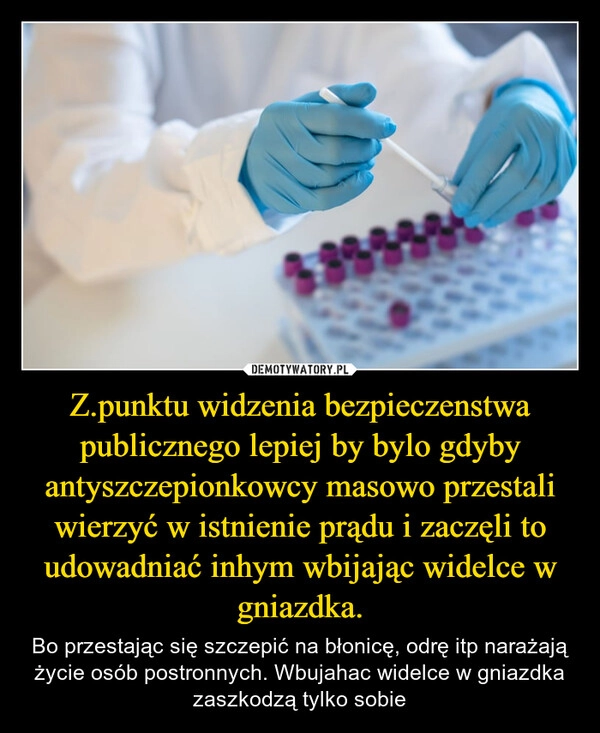 
    Z.punktu widzenia bezpieczenstwa publicznego lepiej by bylo gdyby antyszczepionkowcy masowo przestali wierzyć w istnienie prądu i zaczęli to udowadniać inhym wbijając widelce w gniazdka.