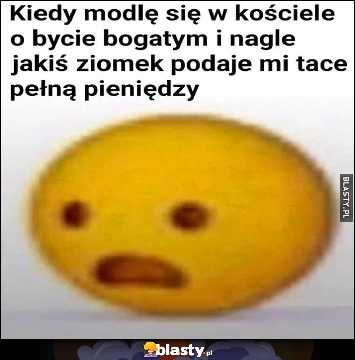 
    Kiedy modlę się w kościele o bycie bogatym i nagle jakiś ziomek podaje mi tace pełną pieniędzy
