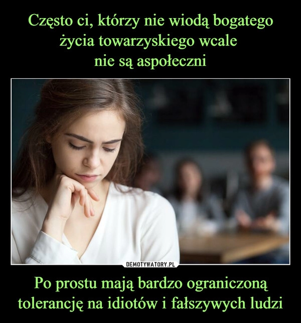 
    Często ci, którzy nie wiodą bogatego życia towarzyskiego wcale 
nie są aspołeczni Po prostu mają bardzo ograniczoną tolerancję na idiotów i fałszywych ludzi