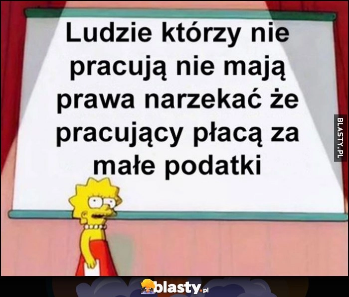 
    Ludzie którzy nie pracują nie mają prawa narzekać, że pracujący płacą za małe podatki