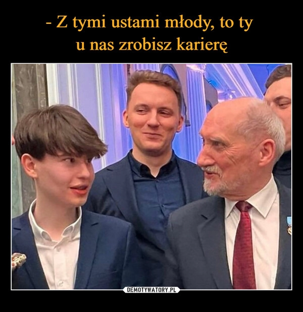 
    - Z tymi ustami młody, to ty
u nas zrobisz karierę 