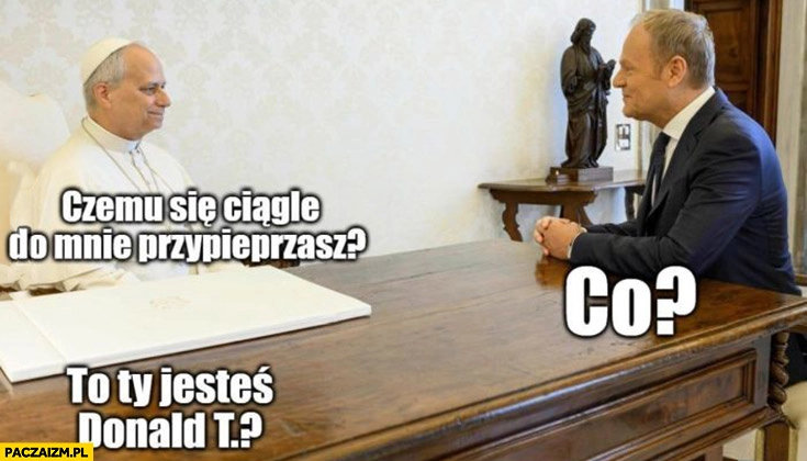 
    Papież Leon do Tuska: czemu się ciągle do mnie przypieprzasz? Co? To ty jesteś Donald T?