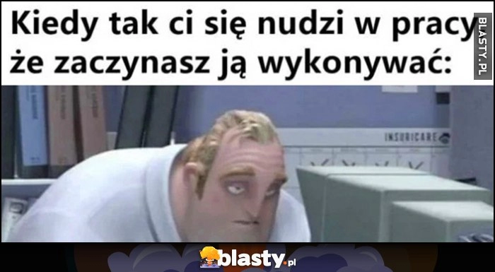 
    Kiedy tak ci się nudzi w pracy, że zaczynasz ją wykonywać