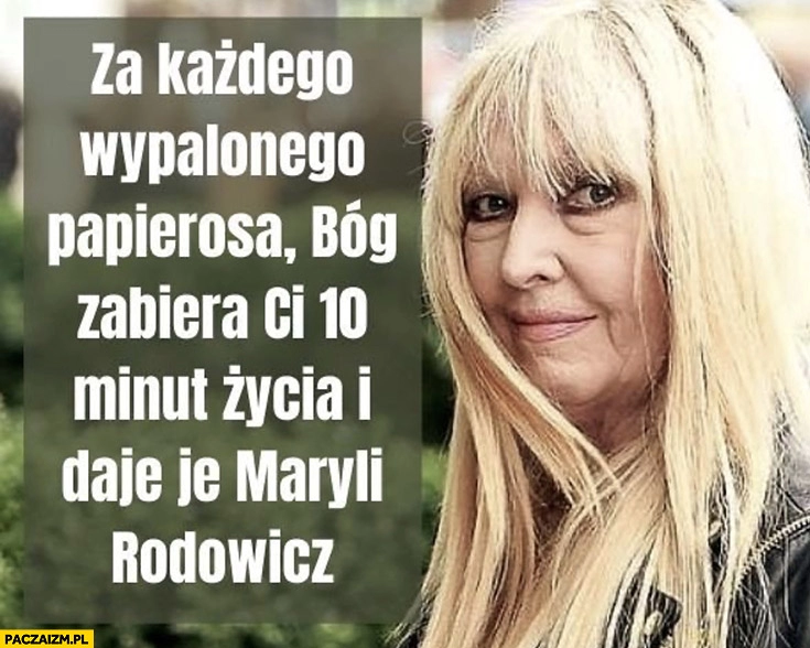 
    Za każdego wypalonego papierosa bóg zabiera Ci 10 minut życia i daje je Maryli Rodowicz