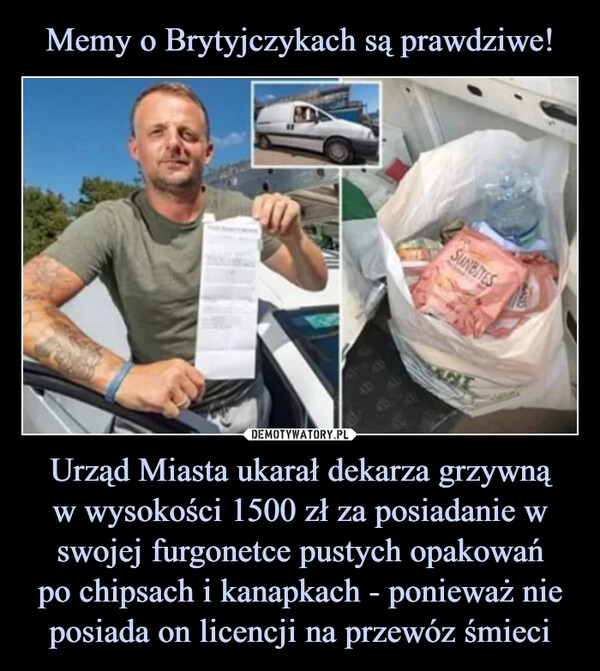 
    Memy o Brytyjczykach są prawdziwe! Urząd Miasta ukarał dekarza grzywną
w wysokości 1500 zł za posiadanie w swojej furgonetce pustych opakowań
po chipsach i kanapkach - ponieważ nie posiada on licencji na przewóz śmieci