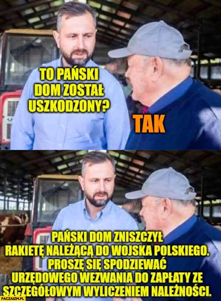 
    Kosiniak to pański dom został uszkodzony? Tak, pański dom zniszczył rakietę należącą do wojska polskiego proszę się spodziewać wezwania do zapłaty
