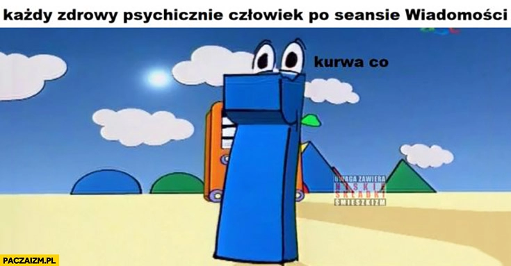 
    Każdy zdrowy psychicznie człowiek po seansie wiadomości kurna co Jedyneczka