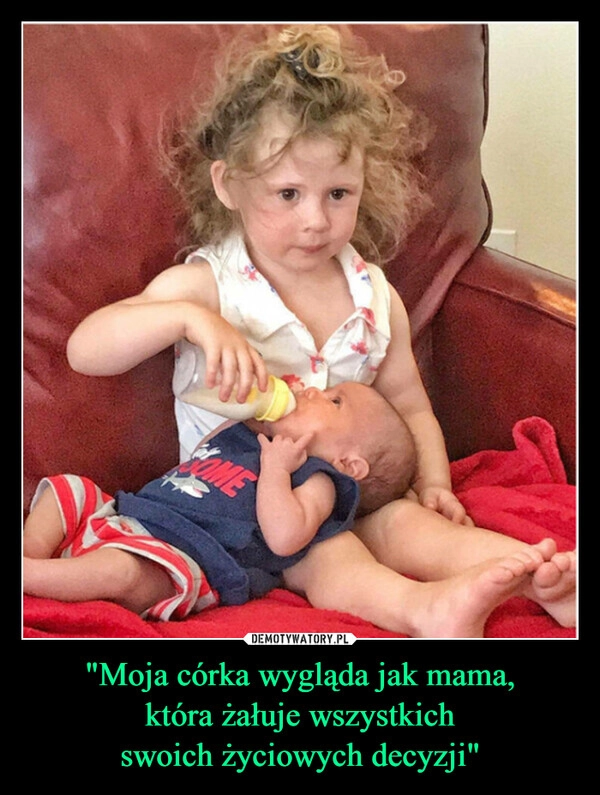 
    "Moja córka wygląda jak mama,
która żałuje wszystkich
swoich życiowych decyzji"