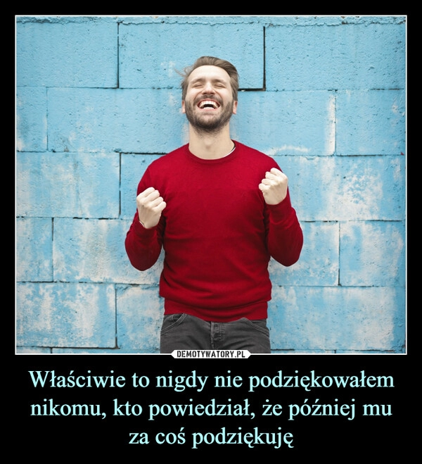 
    Właściwie to nigdy nie podziękowałem nikomu, kto powiedział, że później mu za coś podziękuję