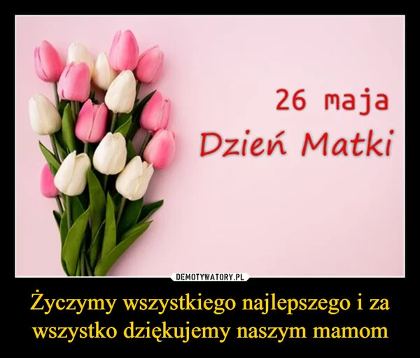
    Życzymy wszystkiego najlepszego i za wszystko dziękujemy naszym mamom