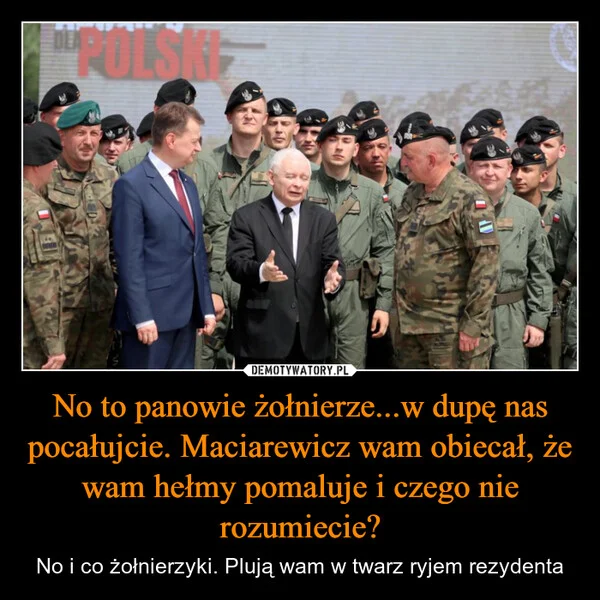 
    No to panowie żołnierze...w dupę nas pocałujcie. Maciarewicz wam obiecał, że wam hełmy pomaluje i czego nie rozumiecie?