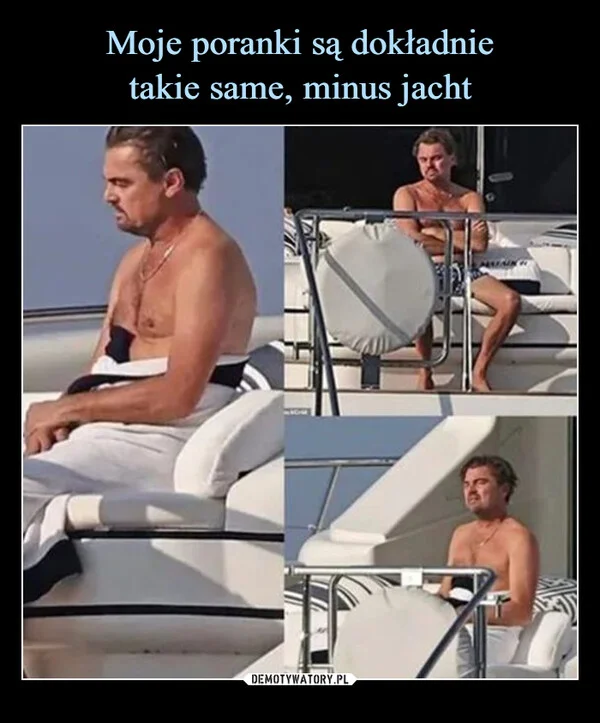 
    Moje poranki są dokładnie takie same, minus jacht
