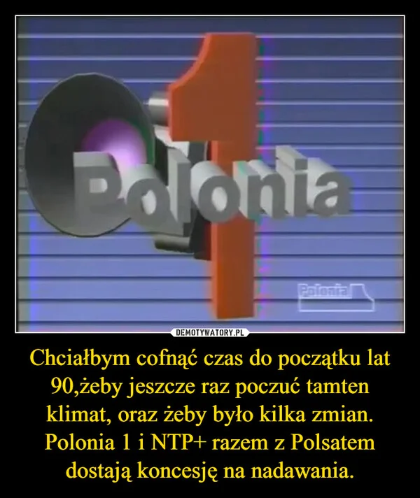 
    Chciałbym cofnąć czas do początku lat 90,żeby jeszcze raz poczuć tamten klimat, oraz żeby było kilka zmian. Polonia 1 i NTP+ razem z Polsatem dostają koncesję na nadawania.