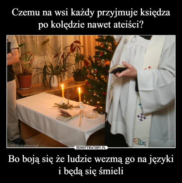 
    Czemu na wsi każdy przyjmuje księdza po kolędzie nawet ateiści? Bo boją się że ludzie wezmą go na języki i będą się śmieli