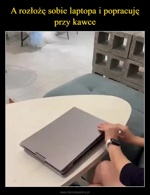 
    A rozłożę sobie laptopa i popracuję przy kawce