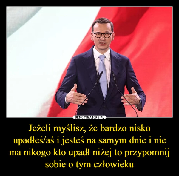 
    Jeżeli myślisz, że bardzo nisko upadłeś/aś i jesteś na samym dnie i nie ma nikogo kto upadł niżej to przypomnij sobie o tym człowieku