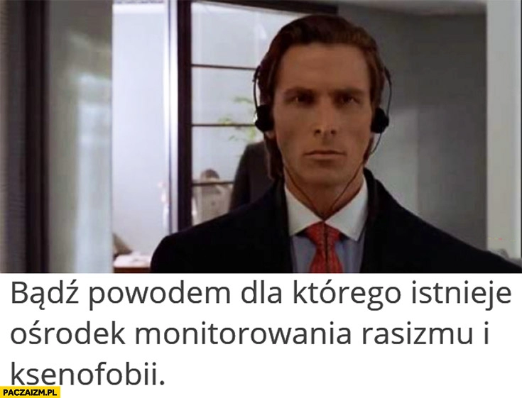 
    Bądź powodem dla którego istnieje ośrodek monitorowania rasizmu i ksenofobii american psycho