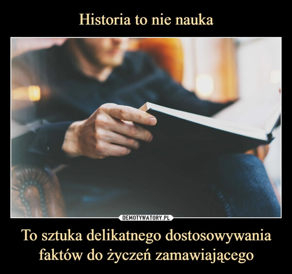 
    
Historia to nie nauka To sztuka delikatnego dostosowywania faktów do życzeń zamawiającego 