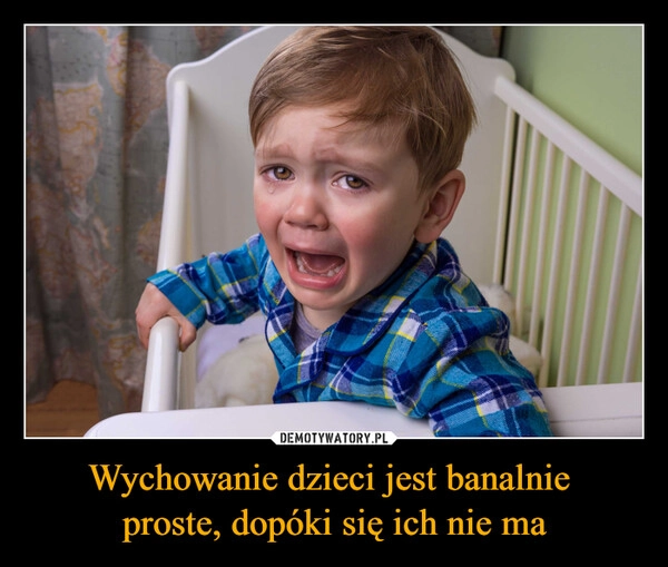 
    Wychowanie dzieci jest banalnie 
proste, dopóki się ich nie ma