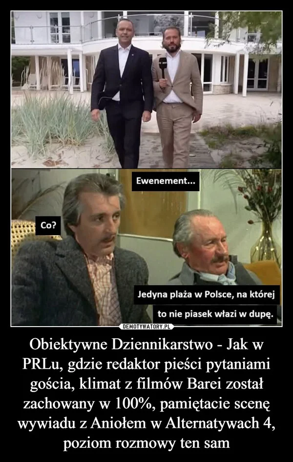 
    Obiektywne Dziennikarstwo - Jak w PRLu, gdzie redaktor pieści pytaniami gościa, klimat z filmów Barei został zachowany w 100%, pamiętacie scenę wywiadu z Aniołem w Alternatywach 4, poziom rozmowy ten sam