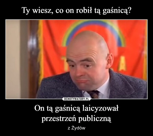 
    Ty wiesz, co on robił tą gaśnicą? On tą gaśnicą laicyzował
przestrzeń publiczną