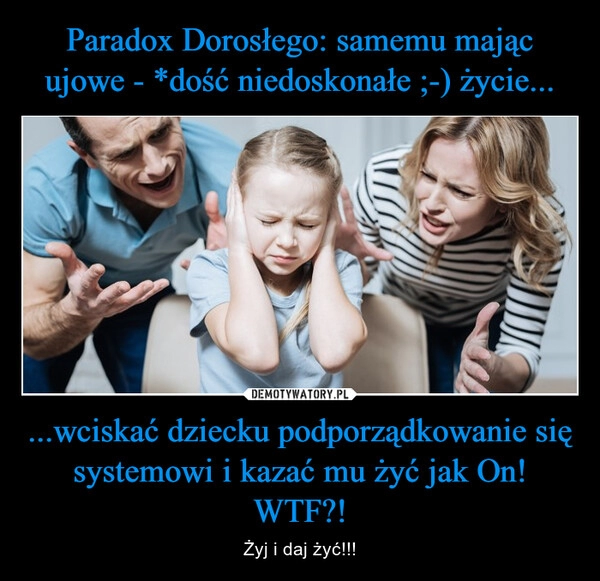 
    Paradox Dorosłego: samemu mając ujowe - *dość niedoskonałe ;-) życie... ...wciskać dziecku podporządkowanie się systemowi i kazać mu żyć jak On! WTF?!