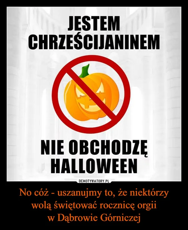 
    No cóż - uszanujmy to, że niektórzy wolą świętować rocznicę orgii w Dąbrowie Górniczej