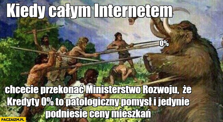 
    Kiedy całym internetem chcecie przekonać ministerstwo rozwoju, że kredyty 0% procent to patologiczny pomysł i jedynie podniesie ceny mieszkań mamut człowiek pierwotny