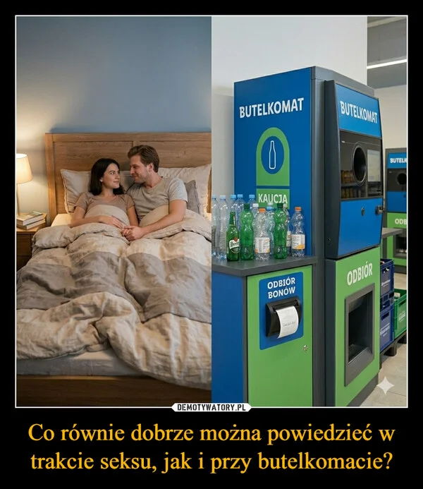 
    Co równie dobrze można powiedzieć w trakcie seksu, jak i przy butelkomacie?