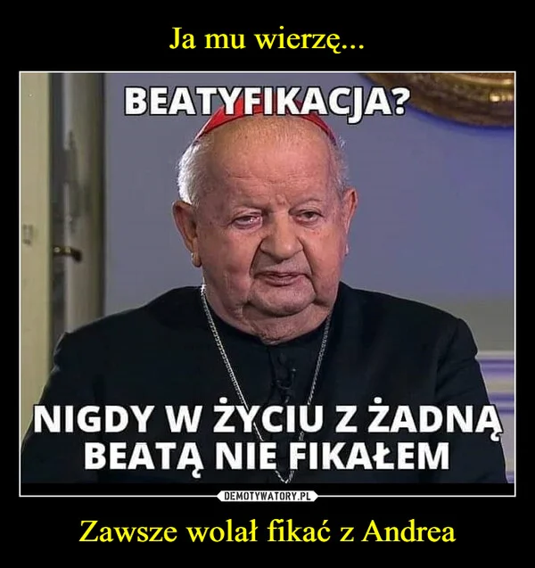 
    Ja mu wierzę... Zawsze wolał fikać z Andrea