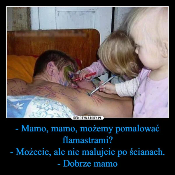 
    - Mamo, mamo, możemy pomalować flamastrami? - Możecie, ale nie malujcie po ścianach. - Dobrze mamo