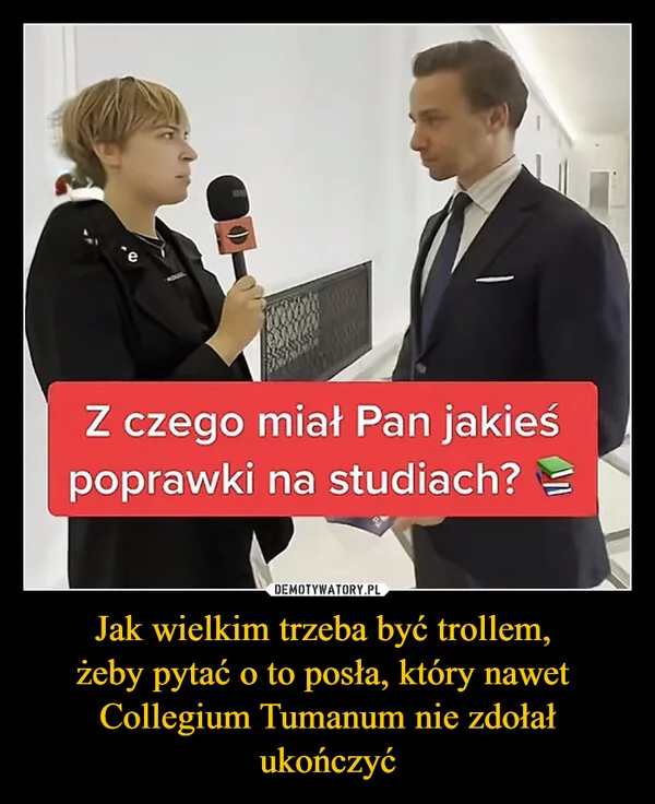 
    Jak wielkim trzeba być trollem, żeby pytać o to posła, który nawet Collegium Tumanum nie zdołał ukończyć