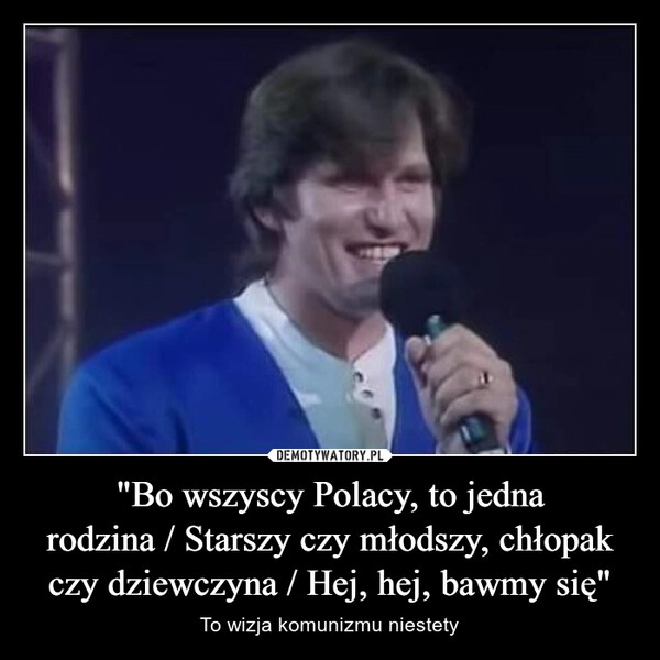 
    "Bo wszyscy Polacy, to jedna
rodzina / Starszy czy młodszy, chłopak
czy dziewczyna / Hej, hej, bawmy się"