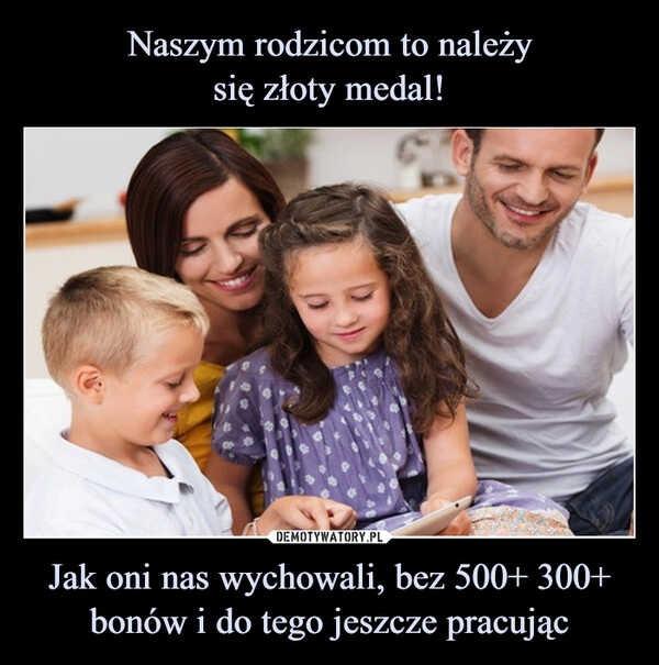 
    Naszym rodzicom to należy
się złoty medal! Jak oni nas wychowali, bez 500+ 300+ bonów i do tego jeszcze pracując