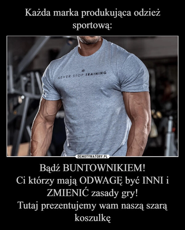 
    Każda marka produkująca odzież sportową: Bądź BUNTOWNIKIEM!
Ci którzy mają ODWAGĘ być INNI i ZMIENIĆ zasady gry!
Tutaj prezentujemy wam naszą szarą koszulkę