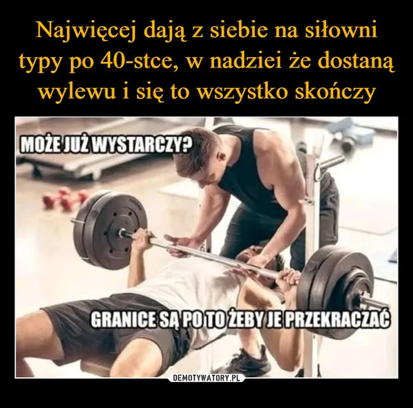 
    Najwięcej dają z siebie na siłowni typy po 40-stce, w nadziei że dostaną wylewu i się to wszystko skończy