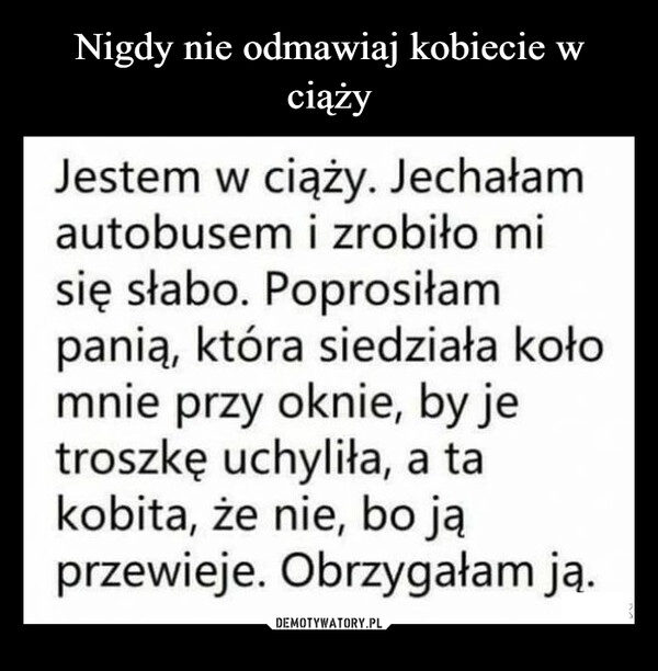 
    Nigdy nie odmawiaj kobiecie w ciąży